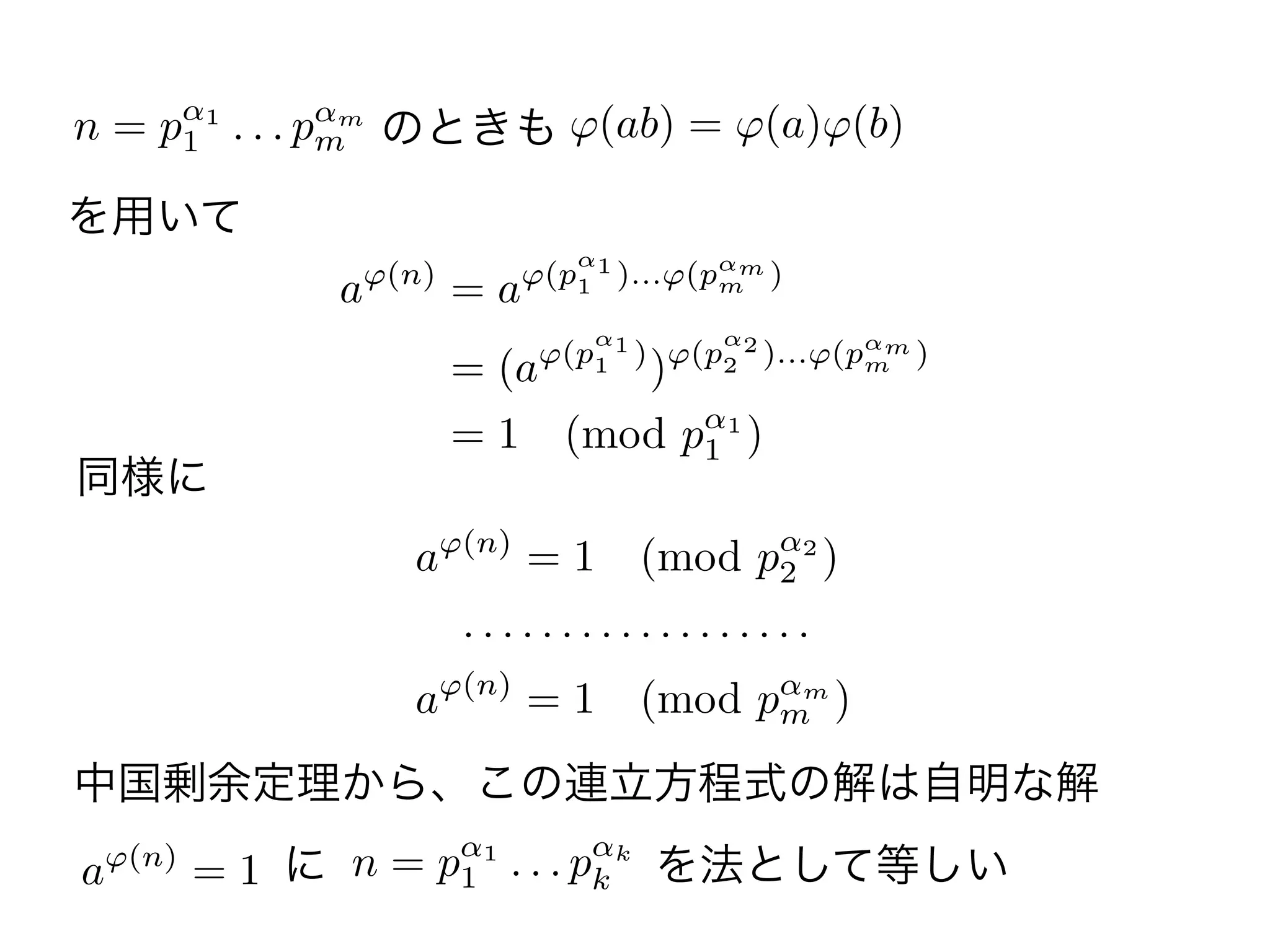 n = p 1
1 . . . p m
m のときも    (ab) = (a) (b)
を用いて
a (n)
= a (p 1
1 )... (p m
m )
= (a (p 1
1 )
) (p 2
2 )... (p m
m )
= 1 (mod p 1
1 )
同様に
a (n)
= 1 (mod p 2
2 )
. . . . . . . . . . . . . . . . . .
a (n)
= 1 (mod p m
m )
中国剰余定理から、この連立方程式の解は自明な解
a (n)
= 1 n = p 1
1 . . . p k
k を法として等しいに
 