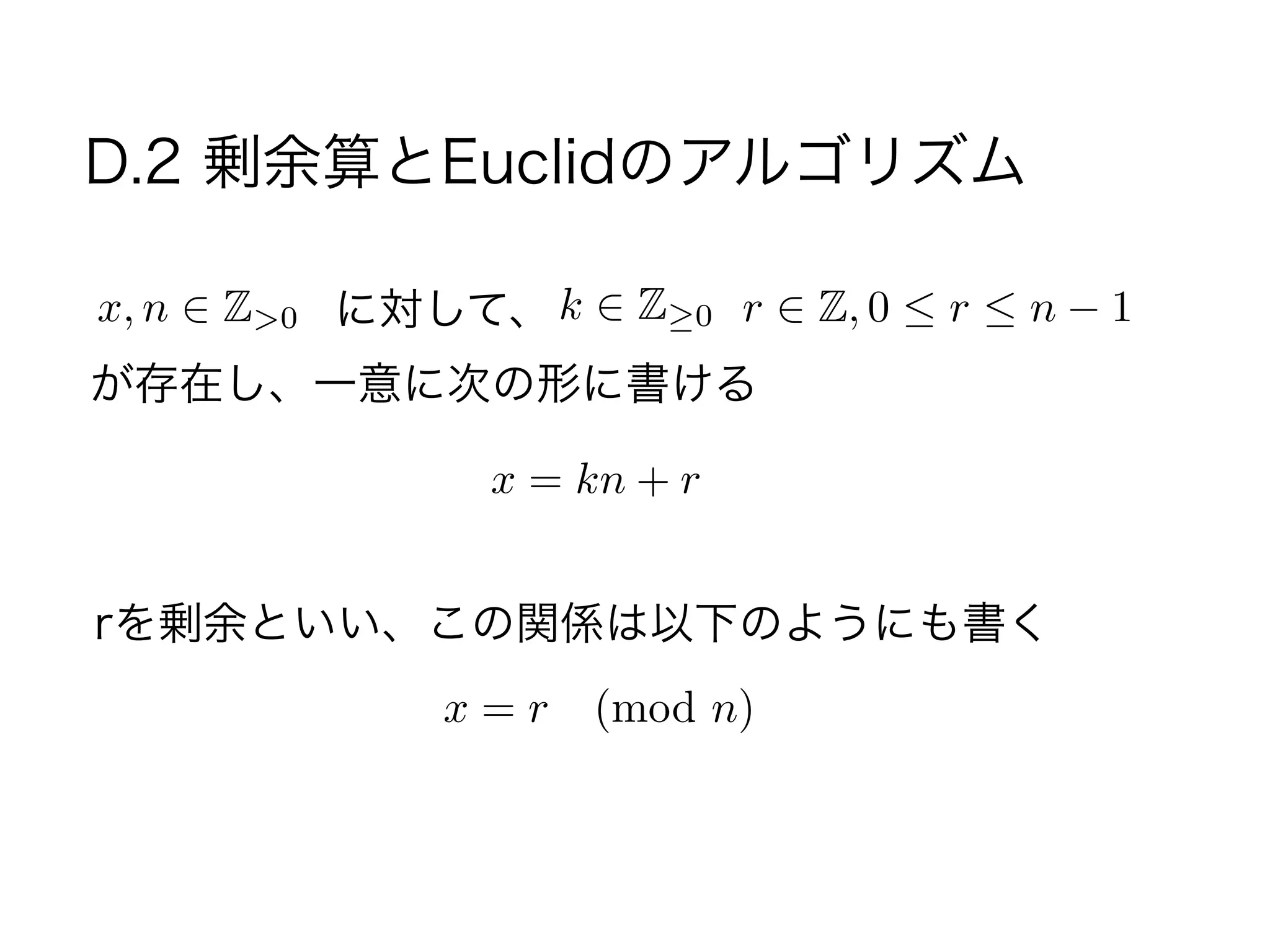D.2 剰余算とEuclidのアルゴリズム
に対して、x, n Z>0 k Z 0 r Z, 0 r n 1
が存在し、一意に次の形に書ける
x = kn + r
rを剰余といい、この関係は以下のようにも書く
x = r (mod n)
 