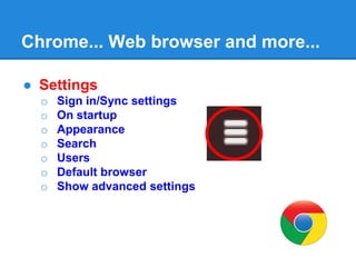 Chrome... Web browser and more...
● Settings
o Sign in/Sync settings
o On startup
o Appearance
o Search
o Users
o Default browser
o Show advanced settings
 