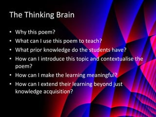 The Thinking Brain Why this poem? What can I use this poem to teach? What prior knowledge do the students have? How can I introduce this topic and contextualise the poem? How can I make the learning meaningful? How can I extend their learning beyond just knowledge acquisition? 