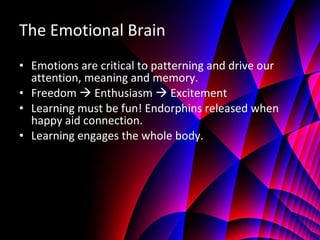 The Emotional Brain Emotions are critical to patterning and drive our attention, meaning and memory. Freedom    Enthusiasm    Excitement Learning must be fun! Endorphins released when happy aid connection. Learning engages the whole body.  