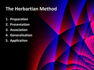The Herbartian Method 1.  Preparation 2.  Presentation 3.  Association 4.  Generalisation 5.  Application 
