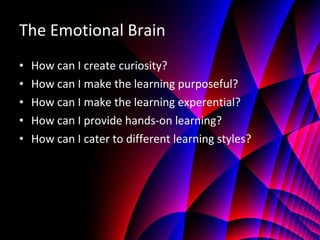 The Emotional Brain How can I create curiosity? How can I make the learning purposeful? How can I make the learning experential? How can I provide hands-on learning? How can I cater to different learning styles? 