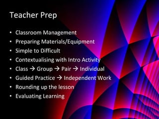 Teacher Prep Classroom Management Preparing Materials/Equipment Simple to Difficult Contextualising with Intro Activity Class    Group    Pair    Individual Guided Practice    Independent Work Rounding up the lesson Evaluating Learning 