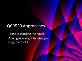 QCR520 Approaches
-Prose 2: teaching the novel –
-Apologies – forgot to bring your
assignments. 
 