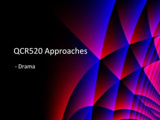 QCR520 Approaches
- Drama
 