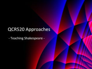 QCR520 Approaches
- Teaching Shakespeare -
 