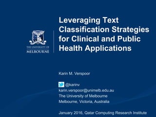 Leveraging Text
Classification Strategies
for Clinical and Public
Health Applications
Karin M. Verspoor
@karinv
karin.verspoor@unimelb.edu.au
The University of Melbourne
Melbourne, Victoria, Australia
January 2016, Qatar Computing Research Institute
 