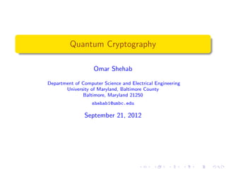 Quantum Cryptography

                   Omar Shehab

Department of Computer Science and Electrical Engineering
       University of Maryland, Baltimore County
              Baltimore, Maryland 21250
                   shehab1@umbc.edu

               September 21, 2012
 