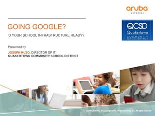 CONFIDENTIAL © Copyright 2014. Aruba Networks, Inc. All rights reserved
GOING GOOGLE?
IS YOUR SCHOOL INFRASTRUCTURE READY?
Presented by
JOSEPH KUZO, DIRECTOR OF IT
QUAKERTOWN COMMUNITY SCHOOL DISTRICT
CONFIDENTIAL © Copyright 2014. Aruba Networks, Inc. All rights reserved
 