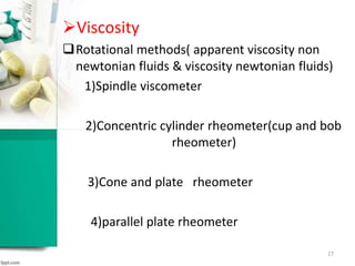 Viscosity
Rotational methods( apparent viscosity non
newtonian fluids & viscosity newtonian fluids)
1)Spindle viscometer
2)Concentric cylinder rheometer(cup and bob
rheometer)
3)Cone and plate rheometer
4)parallel plate rheometer
27
 