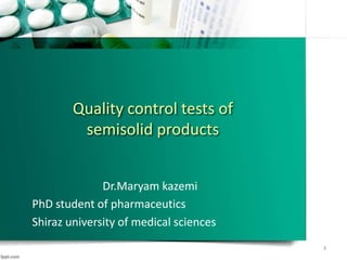 Quality control tests of
semisolid products
Dr.Maryam kazemi
PhD student of pharmaceutics
Shiraz university of medical sciences
3
 