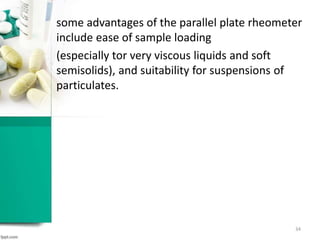 some advantages of the parallel plate rheometer
include ease of sample loading
(especially tor very viscous liquids and soft
semisolids), and suitability for suspensions of
particulates.
34
 