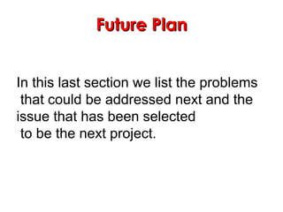 Future PlanFuture Plan
In this last section we list the problems
that could be addressed next and the
issue that has been selected
to be the next project.
 