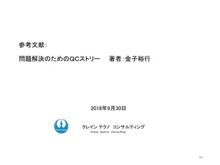 2018年9月30日
ク コンサルティングクレイン テクノ コンサルティング
Ｃｒａｎｅ ｔｅｃｈｎｏ Ｃｏｎｓｕｌｔｉｎｇ．
参考文献：
問題解決のためのＱＣストリー 著者：金子裕行
70
 
