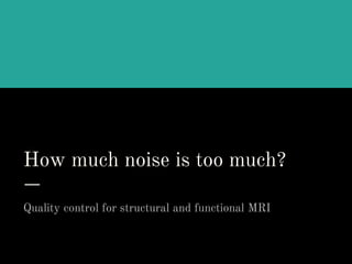 How much noise is too much?
Quality control for structural and functional MRI
 