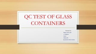 Presented by-
Dipesh sanjiv patil
L Y Bpharm
Div-B
Rollno-074
Ip practical school seminar
QC TEST OF GLASS
CONTAINERS
 