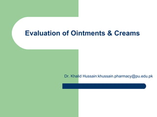 Evaluation of Ointments & Creams




          Dr. Khalid Hussain:khussain.pharmacy@pu.edu.pk
 