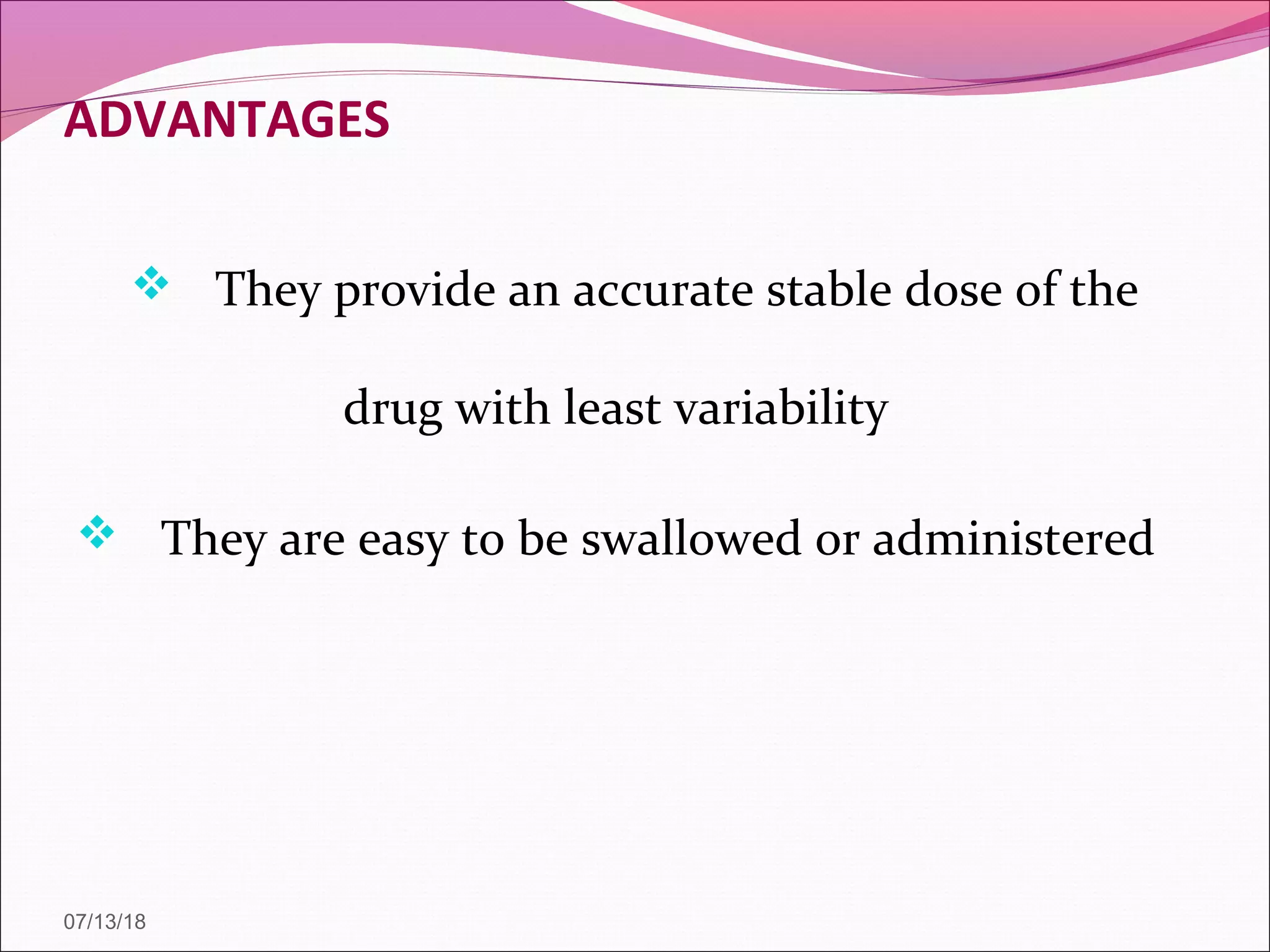 ADVANTAGES
 They provide an accurate stable dose of the
drug with least variability
 They are easy to be swallowed or administered
07/13/18
 