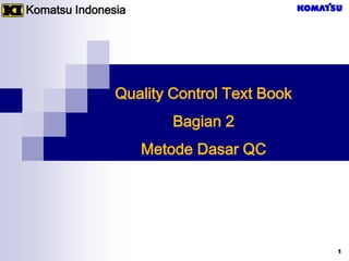 Quality Control Text Book
Bagian 2
Metode Dasar QC
1
Komatsu Indonesia
 