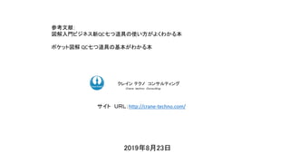 2019年8月23日
ク コンサルティングクレイン テクノ コンサルティング
Ｃｒａｎｅ ｔｅｃｈｎｏ Ｃｏｎｓｕｌｔｉｎｇ．
サイト ＵＲＬ：http://crane-techno.com/
参考文献：
図解入門ビジネス新QC七つ道具の使い方がよくわかる本
ポケット図解 QC七つ道具の基本がわかる本
 