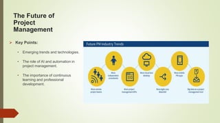 The Future of
Project
Management
 Key Points:
• Emerging trends and technologies.
• The role of AI and automation in
project management.
• The importance of continuous
learning and professional
development.
 