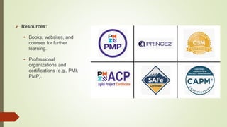 Resources:
• Books, websites, and
courses for further
learning.
• Professional
organizations and
certifications (e.g., PMI,
PMP).
 