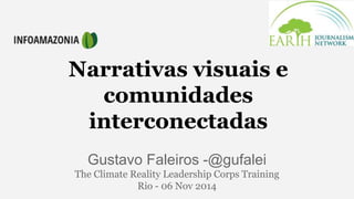 Narrativas visuais e 
comunidades 
interconectadas 
Gustavo Faleiros -@gufalei 
The Climate Reality Leadership Corps Training 
Rio - 06 Nov 2014 
 
