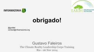 obrigado! 
Gustavo Faleiros 
The Climate Reality Leadership Corps Training 
Rio - 06 Nov 2014 
@gufalei 
contact@infoamazonia.org 
