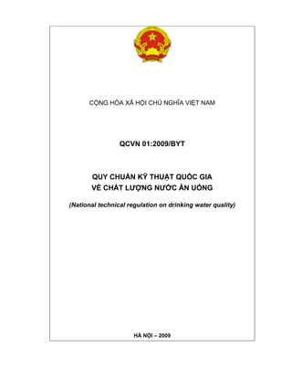 CỘNG HÒA XÃ HỘI CHỦ NGHĨA VIỆT NAM
QCVN 01:2009/BYT
QUY CHUẨN KỸ THUẬT QUỐC GIA
VỀ CHẤT LƯỢNG NƯỚC ĂN UỐNG
(National technical regulation on drinking water quality)
HÀ NỘI – 2009
 