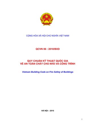 QCVN 06 : 2010/BXD
1
CỘNG HÒA XÃ HỘI CHỦ NGHĨA VIỆT NAM
QCVN 06 : 2010/BXD
QUY CHUẨN KỸ THUẬT QUỐC GIA
VỀ AN TOÀN CHÁY CHO NHÀ VÀ CÔNG TRÌNH
Vietnam Building Code on Fire Safety of Buildings
HÀ NỘI – 2010
 
