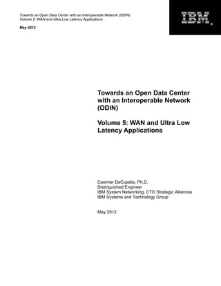 Towards an Open Data Center with an Interoperable Network (ODIN)
Volume 5: WAN and Ultra Low Latency Applications
                                                                                              ®
May 2012




                                             Towards an Open Data Center
                                             with an Interoperable Network
                                             (ODIN)

                                             Volume 5: WAN and Ultra Low
                                             Latency Applications




                                             Casimer DeCusatis, Ph.D.
                                             Distinguished Engineer
                                             IBM System Networking, CTO Strategic Alliances
                                             IBM Systems and Technology Group


                                             May 2012
 