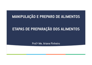 MANIPULAÇÃO E PREPARO DE ALIMENTOS
ETAPAS DE PREPARAÇÃO DOS ALIMENTOS
Prof.ª Me. Ariane Pinheiro
 