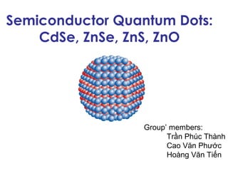 Semiconductor Quantum Dots:
    CdSe, ZnSe, ZnS, ZnO




                  Group’ members:
                        Trần Phúc Thành
                        Cao Văn Phước
                        Hoàng Văn Tiến
 