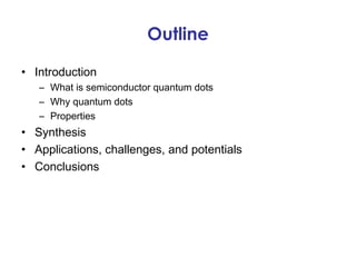 Outline

• Introduction
   – What is semiconductor quantum dots
   – Why quantum dots
   – Properties
• Synthesis
• Applications, challenges, and potentials
• Conclusions
 