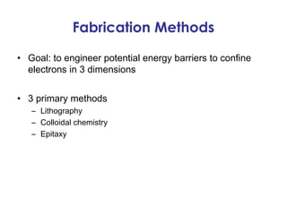 Fabrication Methods

• Goal: to engineer potential energy barriers to confine
  electrons in 3 dimensions


• 3 primary methods
   – Lithography
   – Colloidal chemistry
   – Epitaxy
 