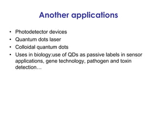 Another applications

•   Photodetector devices
•   Quantum dots laser
•   Colloidal quantum dots
•   Uses in biology:use of QDs as passive labels in sensor
    applications, gene technology, pathogen and toxin
    detection…
 