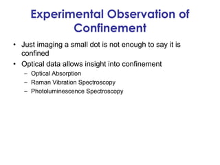 Experimental Observation of
            Confinement
• Just imaging a small dot is not enough to say it is
  confined
• Optical data allows insight into confinement
   – Optical Absorption
   – Raman Vibration Spectroscopy
   – Photoluminescence Spectroscopy
 