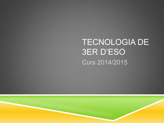 TECNOLOGIA DE
3ER D’ESO
Curs 2014/2015
 