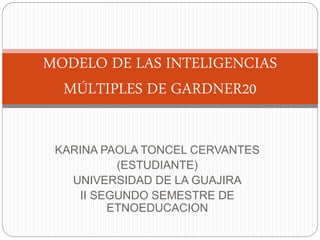 KARINA PAOLA TONCEL CERVANTES
(ESTUDIANTE)
UNIVERSIDAD DE LA GUAJIRA
II SEGUNDO SEMESTRE DE
ETNOEDUCACION
MODELO DE LAS INTELIGENCIAS
MÚLTIPLES DE GARDNER20
 
