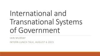 International and
Transnational Systems
of Government
IAIN MURRAY
INTERN LUNCH TALK, AUGUST 6 2015
 