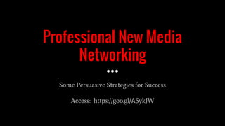 Professional New Media
Networking
Some Persuasive Strategies for Success
Access: https://goo.gl/A5ykJW
 