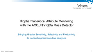 ©2018 Waters Corporation 1COMPANY CONFIDENTIAL
Biopharmaceutical Attribute Monitoring
with the ACQUITY QDa Mass Detector
Bringing Greater Sensitivity, Selectivity and Productivity
to routine biopharmaceutical analyses
 