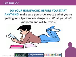 DO YOUR HOMEWORK. BEFORE YOU START
ANYTHING, make sure you know exactly what you’re
getting into. Ignorance is dangerous. ...