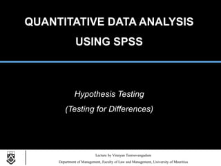 QUANTITATIVE DATA ANALYSIS
USING SPSS
Lecture by Viraiyan Teeroovengadum
Department of Management, Faculty of Law and Management, University of Mauritius
Hypothesis Testing
(Testing for Differences)
 