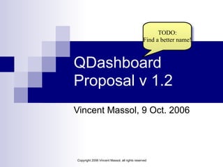 Copyright 2006 Vincent Massol, all rights reserved
QDashboard
Proposal v 1.2
Vincent Massol, 9 Oct. 2006
TODO: 
Find a better name!
 