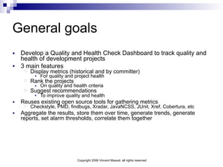 Copyright 2006 Vincent Massol, all rights reserved
General goals
■ Develop a Quality and Health Check Dashboard to track q...