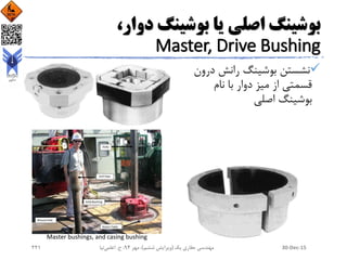 ،‫دوار‬ ‫بوشینگ‬ ‫یا‬ ‫اصلی‬ ‫بوشینگ‬
Master, Drive Bushing
‫درو‬ ‫رانش‬ ‫بوشینگ‬ ‫نشستن‬‫ن‬
‫نام‬ ‫با‬ ‫دوار‬ ‫میز‬ ‫از‬ ‫قسمتی‬
‫اصلی‬ ‫بوشینگ‬
Master bushings, and casing bushing
30-Dec-15‫یک‬ ‫حفاری‬ ‫مهندسی‬(‫ششم‬ ‫ویرایش‬)‫مهر‬ ،94‫ح‬ ،.‫اعلمی‬‫نیا‬221
 