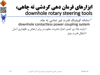 ،‫چاهی‬ ‫ته‬ ‫گردشی‬ ‫دهی‬ ‫فرمان‬ ‫ابزارهای‬
downhole rotary steering tools
،‫چاه‬ ‫ته‬ ‫تماسی‬ ‫غیر‬ ‫قدرت‬ ‫کوپلینگ‬ ‫سامانه‬
downhole contactless power coupling system
‫آس‬ ‫نگهداری‬ ‫و‬ ‫ارتعاش‬ ‫برابر‬ ‫در‬ ‫مقاوم‬ ،‫فشرده‬ ‫اندازه‬ ،‫کمتر‬ ‫نیز‬ ،‫باال‬ ‫بازده‬‫ان‬
‫موثر‬ ‫قدرت‬ ‫انتقال‬
30-Dec-15‫یک‬ ‫حفاری‬ ‫مهندسی‬(‫ششم‬ ‫ویرایش‬)‫مهر‬ ،94‫ح‬ ،.‫اعلمی‬‫نیا‬224
 