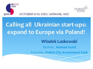 Calling all Ukrainian start-ups: expand to Europe via Poland! 
Wlodek Laskowski 
Partner, Nomad Fund 
Founder, Polish City Investment Club  